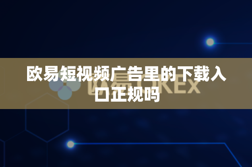 欧易短视频广告里的下载入口正规吗