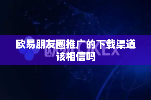 欧易朋友圈推广的下载渠道该相信吗
