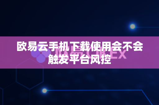 欧易云手机下载使用会不会触发平台风控-第1张图片-欧易APP|安全便捷数字交易平台|OKX官方认证官方最新版