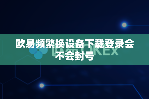 欧易频繁换设备下载登录会不会封号-第1张图片-欧易APP|安全便捷数字交易平台|OKX官方认证官方最新版