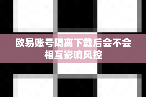欧易账号隔离下载后会不会相互影响风控-第1张图片-欧易APP|安全便捷数字交易平台|OKX官方认证官方最新版