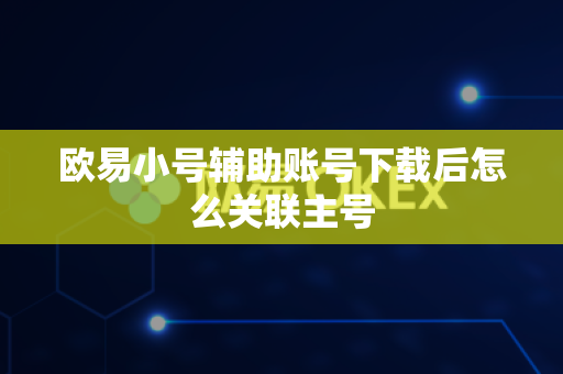 欧易小号辅助账号下载后怎么关联主号-第1张图片-欧易APP|安全便捷数字交易平台|OKX官方认证官方最新版