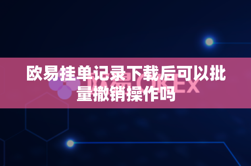 欧易挂单记录下载后可以批量撤销操作吗-第1张图片-欧易APP|安全便捷数字交易平台|OKX官方认证官方最新版