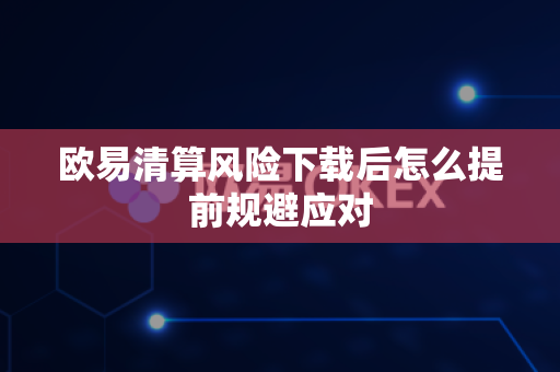 欧易清算风险下载后怎么提前规避应对-第1张图片-欧易APP|安全便捷数字交易平台|OKX官方认证官方最新版