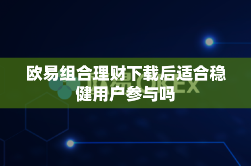 欧易组合理财下载后适合稳健用户参与吗-第1张图片-欧易APP|安全便捷数字交易平台|OKX官方认证官方最新版