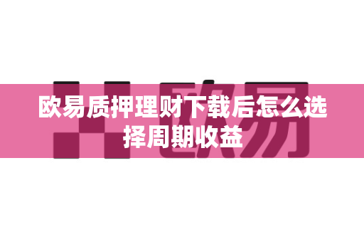 欧易质押理财下载后怎么选择周期收益-第1张图片-欧易APP|安全便捷数字交易平台|OKX官方认证官方最新版