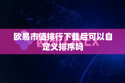 欧易市值排行下载后可以自定义排序吗-第1张图片-欧易APP|安全便捷数字交易平台|OKX官方认证官方最新版