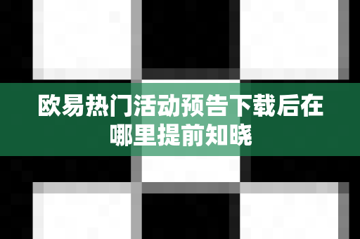 欧易热门活动预告下载后在哪里提前知晓-第1张图片-欧易APP|安全便捷数字交易平台|OKX官方认证官方最新版