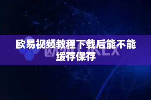 欧易视频教程下载后能不能缓存保存-第1张图片-欧易APP|安全便捷数字交易平台|OKX官方认证官方最新版