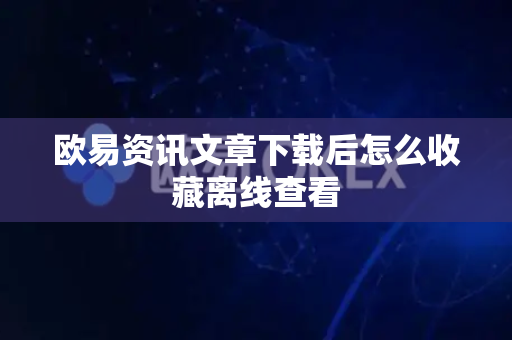 欧易资讯文章下载后怎么收藏离线查看-第1张图片-欧易APP|安全便捷数字交易平台|OKX官方认证官方最新版