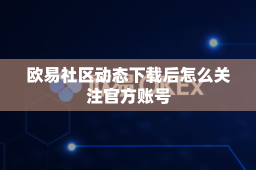 欧易社区动态下载后怎么关注官方账号-第1张图片-欧易APP|安全便捷数字交易平台|OKX官方认证官方最新版